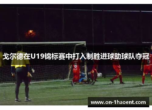戈尔德在U19锦标赛中打入制胜进球助球队夺冠