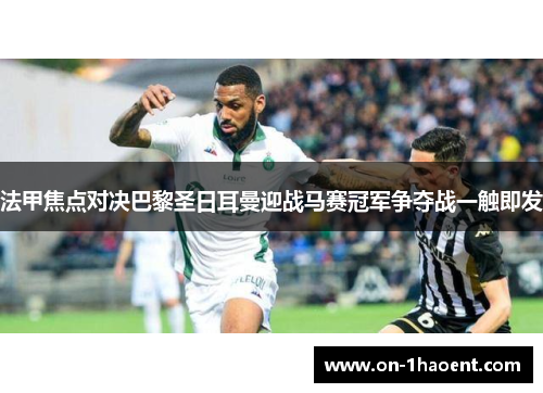 法甲焦点对决巴黎圣日耳曼迎战马赛冠军争夺战一触即发 法甲焦点对决巴黎圣日耳曼迎战马赛冠军争夺战一触即发