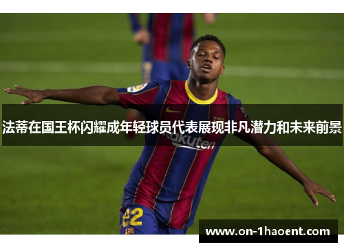 法蒂在国王杯闪耀成年轻球员代表展现非凡潜力和未来前景 法蒂在国王杯闪耀成年轻球员代表展现非凡潜力和未来前景