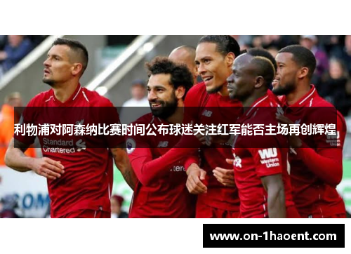 利物浦对阿森纳比赛时间公布球迷关注红军能否主场再创辉煌 利物浦对阿森纳比赛时间公布球迷关注红军能否主场再创辉煌