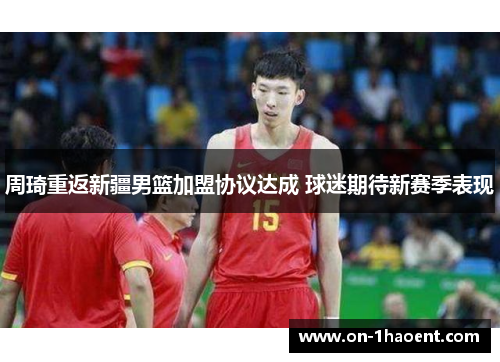 周琦重返新疆男篮加盟协议达成 球迷期待新赛季表现 周琦重返新疆男篮加盟协议达成 球迷期待新赛季表现