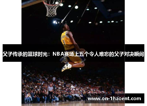 父子传承的篮球时光：NBA赛场上五个令人难忘的父子对决瞬间
