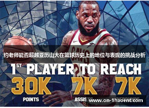 约老师能否超越亚历山大在篮球历史上的地位与表现的挑战分析 约老师能否超越亚历山大在篮球历史上的地位与表现的挑战分析