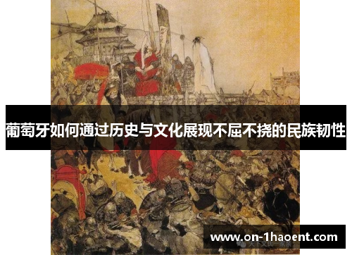 葡萄牙如何通过历史与文化展现不屈不挠的民族韧性 葡萄牙如何通过历史与文化展现不屈不挠的民族韧性