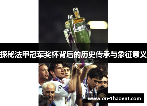 探秘法甲冠军奖杯背后的历史传承与象征意义