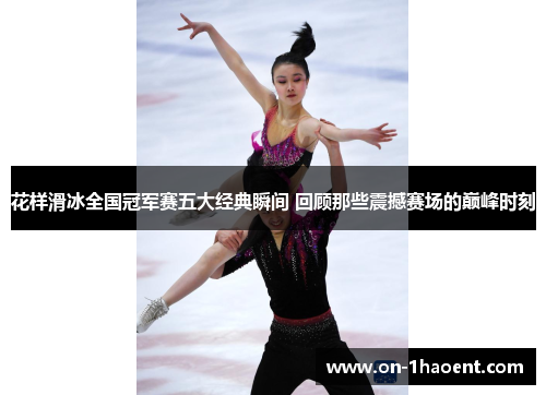 花样滑冰全国冠军赛五大经典瞬间 回顾那些震撼赛场的巅峰时刻 花样滑冰全国冠军赛五大经典瞬间 回顾那些震撼赛场的巅峰时刻