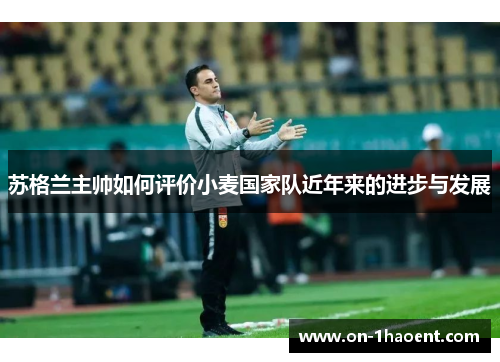 苏格兰主帅如何评价小麦国家队近年来的进步与发展 苏格兰主帅如何评价小麦国家队近年来的进步与发展