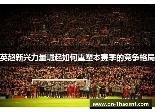 英超新兴力量崛起如何重塑本赛季的竞争格局