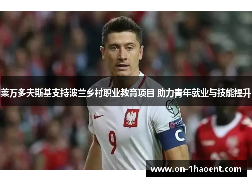 莱万多夫斯基支持波兰乡村职业教育项目 助力青年就业与技能提升 莱万多夫斯基支持波兰乡村职业教育项目 助力青年就业与技能提升