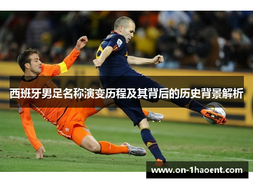 西班牙男足名称演变历程及其背后的历史背景解析 西班牙男足名称演变历程及其背后的历史背景解析