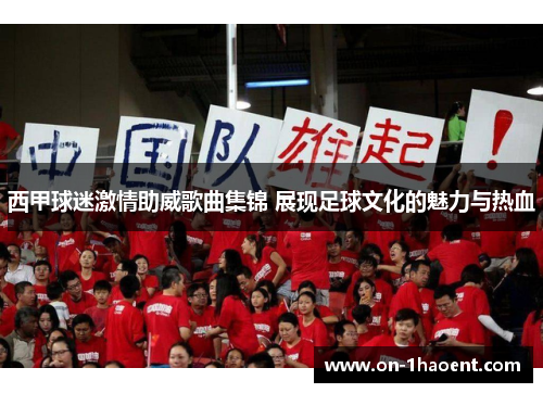西甲球迷激情助威歌曲集锦 展现足球文化的魅力与热血 西甲球迷激情助威歌曲集锦 展现足球文化的魅力与热血