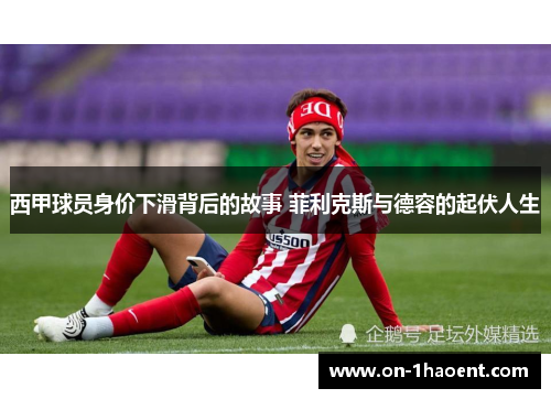 西甲球员身价下滑背后的故事 菲利克斯与德容的起伏人生 西甲球员身价下滑背后的故事 菲利克斯与德容的起伏人生
