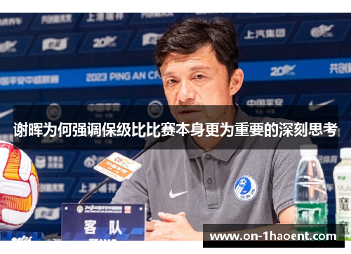 谢晖为何强调保级比比赛本身更为重要的深刻思考