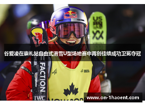 谷爱凌在崇礼站自由式滑雪U型场地赛中再创佳绩成功卫冕夺冠 谷爱凌在崇礼站自由式滑雪U型场地赛中再创佳绩成功卫冕夺冠