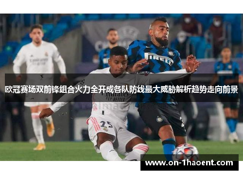 欧冠赛场双前锋组合火力全开成各队防线最大威胁解析趋势走向前景 欧冠赛场双前锋组合火力全开成各队防线最大威胁解析趋势走向前景