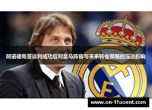 阿诺德免签谈判成功后对皇马阵容与未来转会策略的深远影响 阿诺德免签谈判成功后对皇马阵容与未来转会策略的深远影响