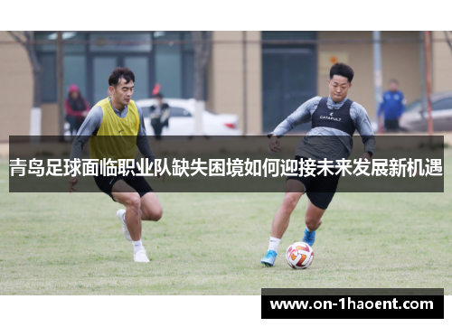 青岛足球面临职业队缺失困境如何迎接未来发展新机遇 青岛足球面临职业队缺失困境如何迎接未来发展新机遇