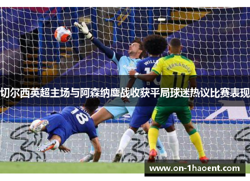 切尔西英超主场与阿森纳鏖战收获平局球迷热议比赛表现